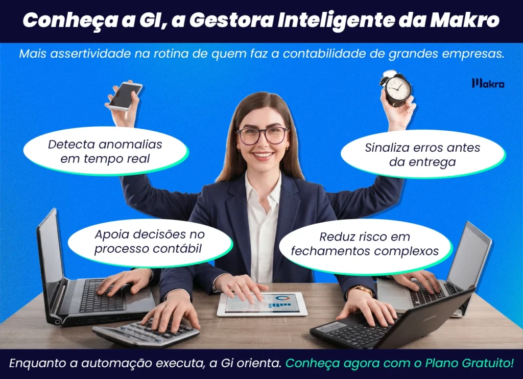 A gestora inteligente com 6 braços indicando sua atividade multitarefas dentro do sistema makro ao lado dos textos: Conheça a GI, a Gestora Inteligente da Makro,
Mais assertividade na rotina de quem faz a contabilidade de grandes empresas. Detecta anomalias em tempo real
• Sinaliza erros antes da entrega,Apoia decisões no processo contábil. Reduz risco em fechamentos complexos. Enquanto a automação executa, a Gi orienta. Conheça agora com o Plano Gratuito!